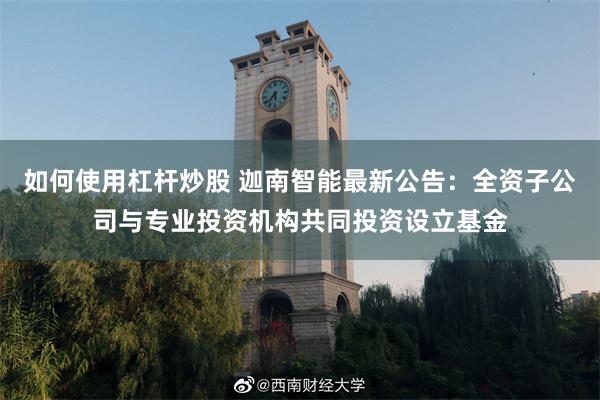 如何使用杠杆炒股 迦南智能最新公告：全资子公司与专业投资机构共同投资设立基金