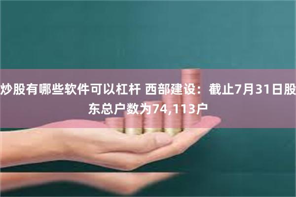 炒股有哪些软件可以杠杆 西部建设：截止7月31日股东总户数为74,113户