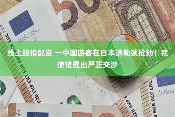 线上股指配资 一中国游客在日本遭勒颈抢劫！我使馆提出严正交涉