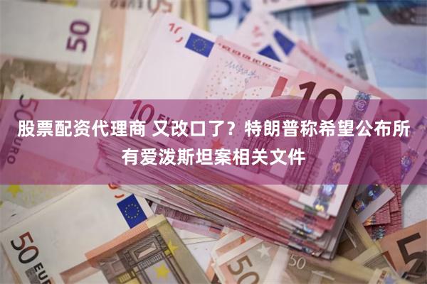股票配资代理商 又改口了？特朗普称希望公布所有爱泼斯坦案相关文件