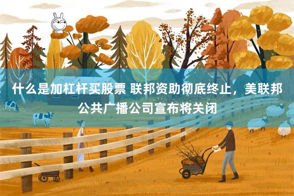 什么是加杠杆买股票 联邦资助彻底终止，美联邦公共广播公司宣布将关闭