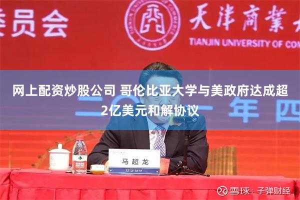 网上配资炒股公司 哥伦比亚大学与美政府达成超2亿美元和解协议