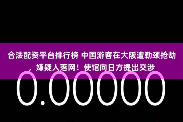 合法配资平台排行榜 中国游客在大阪遭勒颈抢劫，嫌疑人落网！使馆向日方提出交涉