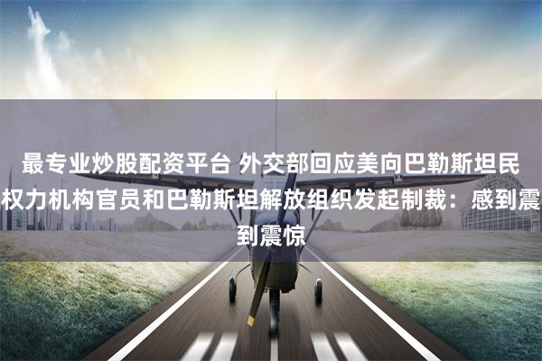 最专业炒股配资平台 外交部回应美向巴勒斯坦民族权力机构官员和巴勒斯坦解放组织发起制裁：感到震惊