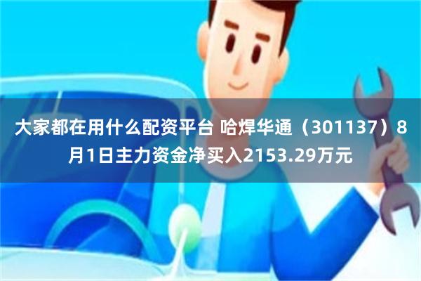 大家都在用什么配资平台 哈焊华通（301137）8月1日主力资金净买入2153.29万元