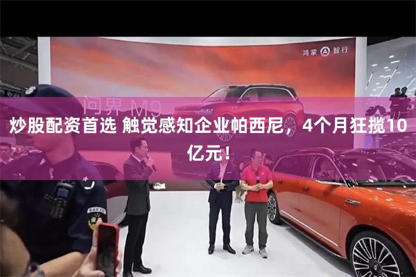 炒股配资首选 触觉感知企业帕西尼,4个月狂揽10亿元!