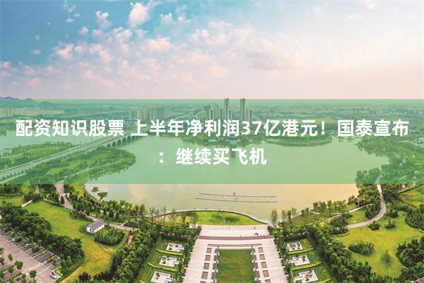 配资知识股票 上半年净利润37亿港元！国泰宣布：继续买飞机
