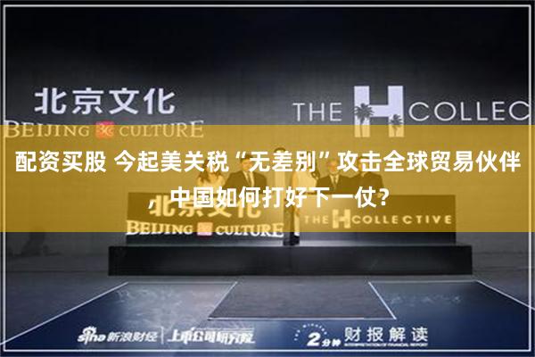 配资买股 今起美关税“无差别”攻击全球贸易伙伴，中国如何打好下一仗？