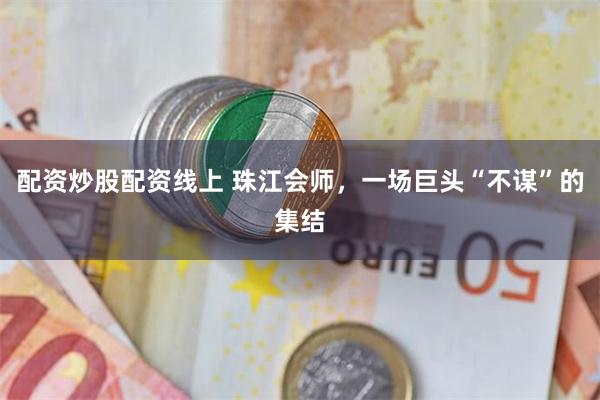 配资炒股配资线上 珠江会师，一场巨头“不谋”的集结