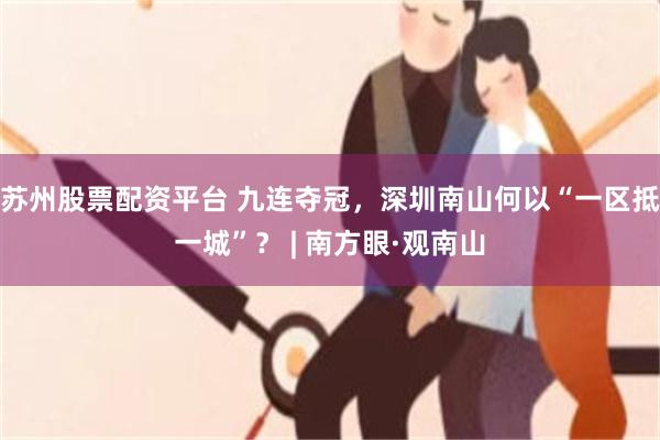 苏州股票配资平台 九连夺冠，深圳南山何以“一区抵一城”？ | 南方眼·观南山