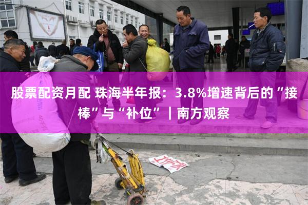 股票配资月配 珠海半年报：3.8%增速背后的“接棒”与“补位”｜南方观察