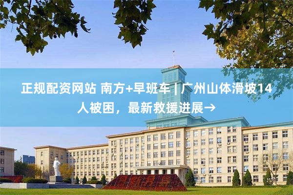 正规配资网站 南方+早班车 | 广州山体滑坡14人被困，最新救援进展→