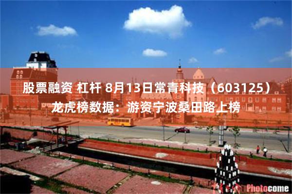 股票融资 杠杆 8月13日常青科技（603125）龙虎榜数据：游资宁波桑田路上榜