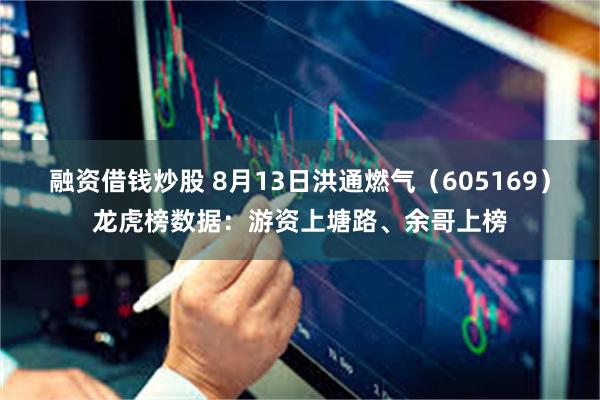 融资借钱炒股 8月13日洪通燃气(605169)龙虎榜数据:游资上塘路、余哥上榜