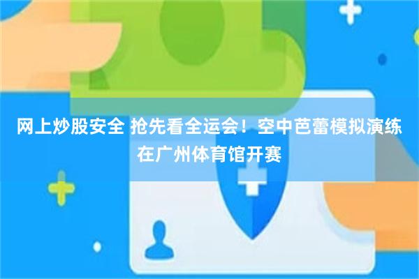 网上炒股安全 抢先看全运会！空中芭蕾模拟演练在广州体育馆开赛