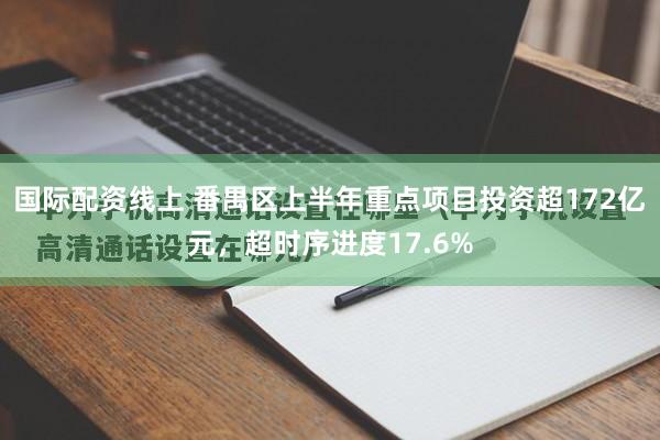 国际配资线上 番禺区上半年重点项目投资超172亿元，超时序进度17.6%