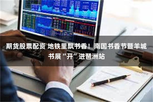 期货股票配资 地铁里飘书香!南国书香节暨羊城书展“开”进琶洲站