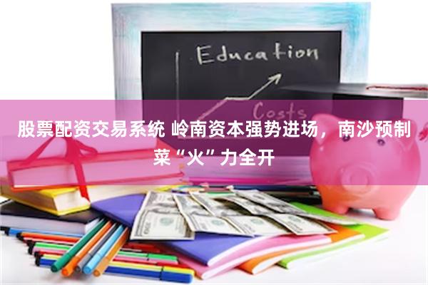 股票配资交易系统 岭南资本强势进场，南沙预制菜“火”力全开
