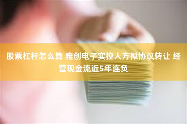 股票杠杆怎么算 雅创电子实控人方拟协议转让 经营现金流近5年连负