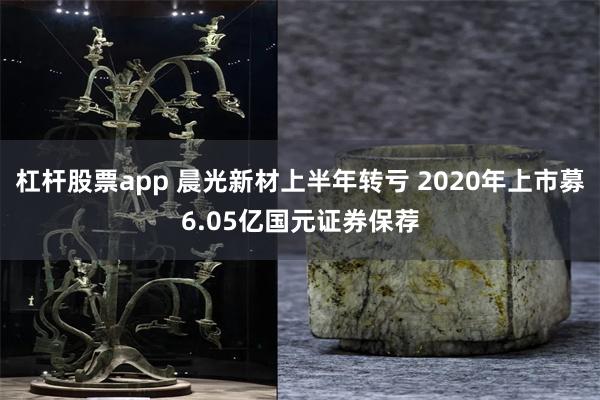 杠杆股票app 晨光新材上半年转亏 2020年上市募6.05亿国元证券保荐