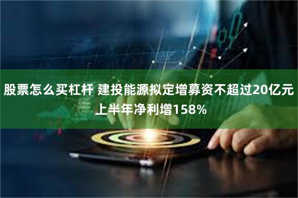 股票怎么买杠杆 建投能源拟定增募资不超过20亿元 上半年净利增158%