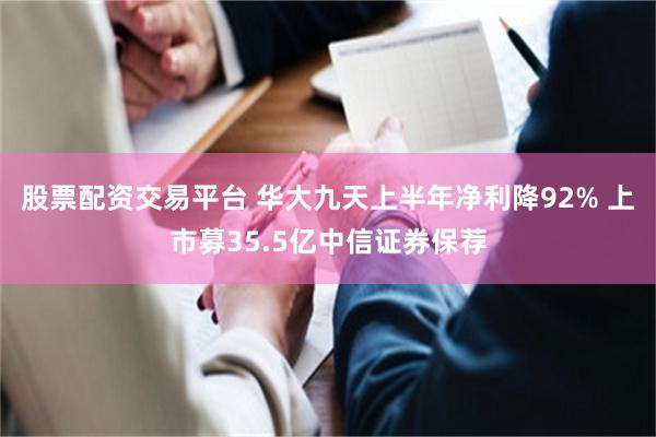 股票配资交易平台 华大九天上半年净利降92% 上市募35.5亿中信证券保荐