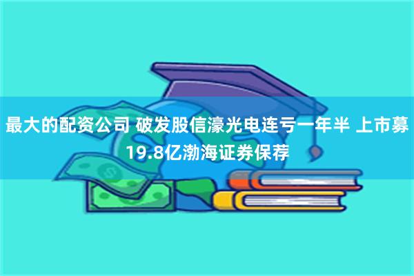 最大的配资公司 破发股信濠光电连亏一年半 上市募19.8亿渤海证券保荐
