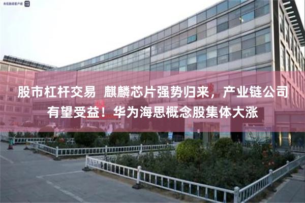 股市杠杆交易  麒麟芯片强势归来，产业链公司有望受益！华为海思概念股集体大涨