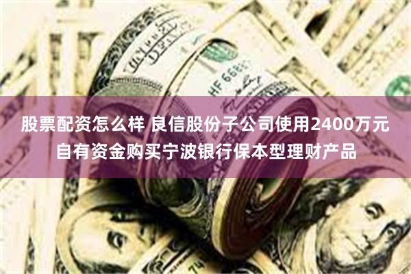 股票配资怎么样 良信股份子公司使用2400万元自有资金购买宁波银行保本型理财产品