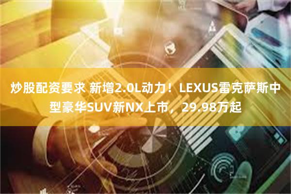 炒股配资要求 新增2.0L动力！LEXUS雷克萨斯中型豪华SUV新NX上市，29.98万起