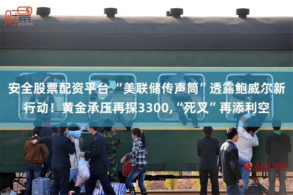 安全股票配资平台 “美联储传声筒”透露鲍威尔新行动！黄金承压再探3300,“死叉”再添利空