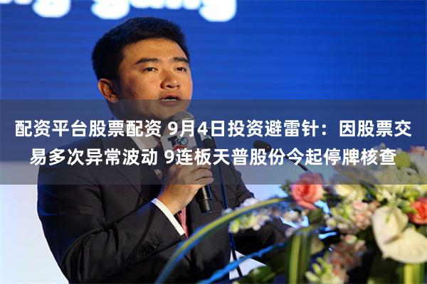 配资平台股票配资 9月4日投资避雷针：因股票交易多次异常波动 9连板天普股份今起停牌核查