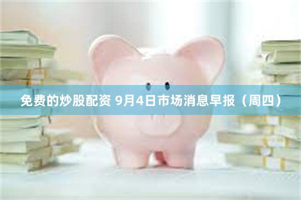 免费的炒股配资 9月4日市场消息早报（周四）