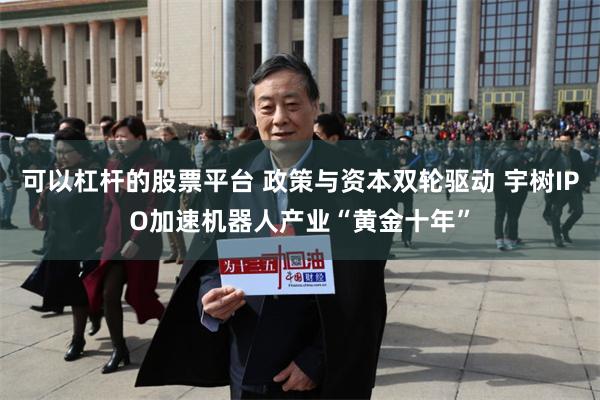 可以杠杆的股票平台 政策与资本双轮驱动 宇树IPO加速机器人产业“黄金十年”