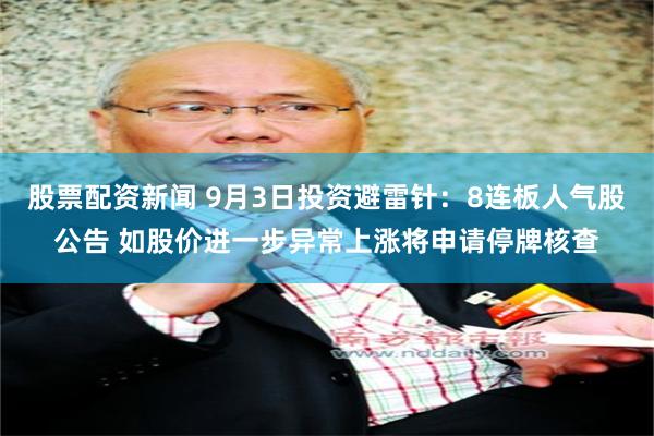 股票配资新闻 9月3日投资避雷针：8连板人气股公告 如股价进一步异常上涨将申请停牌核查
