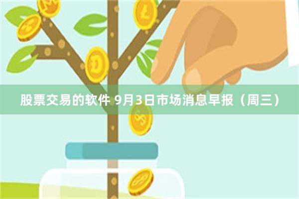 股票交易的软件 9月3日市场消息早报（周三）