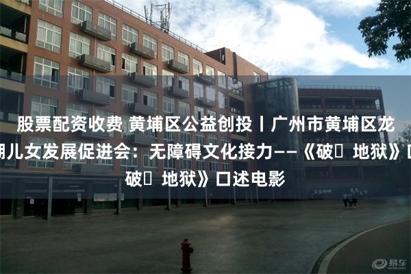 股票配资收费 黄埔区公益创投丨广州市黄埔区龙湖街龙湖儿女发展促进会：无障碍文化接力——《破・地狱》口述电影