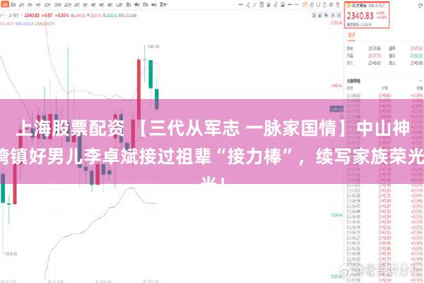 上海股票配资 【三代从军志 一脉家国情】中山神湾镇好男儿李卓斌接过祖辈“接力棒”，续写家族荣光！