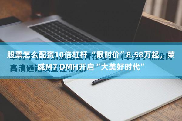 股票怎么配资10倍杠杆 “限时价”8.58万起，荣威M7 DMH开启“大美好时代”