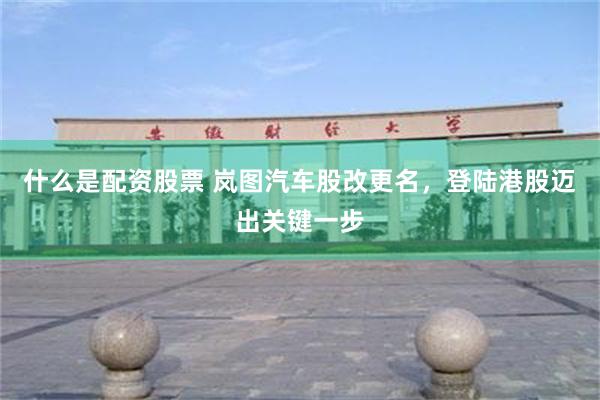 什么是配资股票 岚图汽车股改更名，登陆港股迈出关键一步