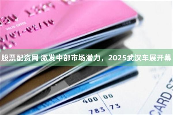 股票配资网 激发中部市场潜力，2025武汉车展开幕