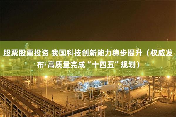 股票股票投资 我国科技创新能力稳步提升（权威发布·高质量完成“十四五”规划）