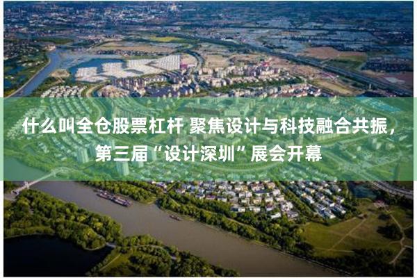 什么叫全仓股票杠杆 聚焦设计与科技融合共振，第三届“设计深圳”展会开幕