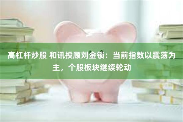高杠杆炒股 和讯投顾刘金锁：当前指数以震荡为主，个股板块继续轮动