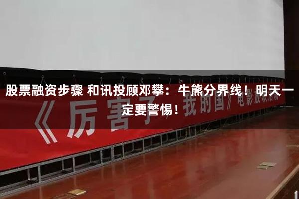 股票融资步骤 和讯投顾邓攀：牛熊分界线！明天一定要警惕！