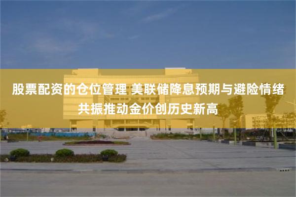 股票配资的仓位管理 美联储降息预期与避险情绪共振推动金价创历史新高