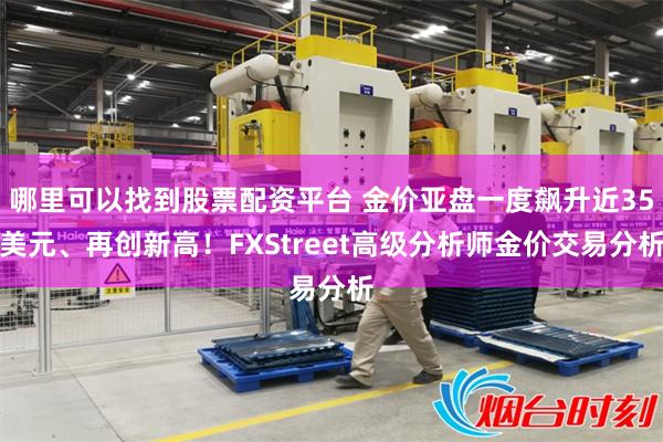 哪里可以找到股票配资平台 金价亚盘一度飙升近35美元、再创新高！FXStreet高级分析师金价交易分析