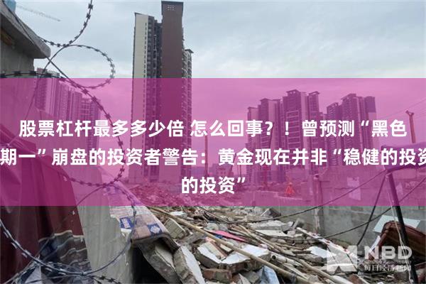 股票杠杆最多多少倍 怎么回事？！曾预测“黑色星期一”崩盘的投资者警告：黄金现在并非“稳健的投资”