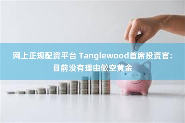 网上正规配资平台 Tanglewood首席投资官：目前没有理由做空黄金