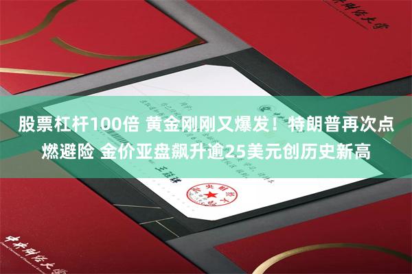 股票杠杆100倍 黄金刚刚又爆发！特朗普再次点燃避险 金价亚盘飙升逾25美元创历史新高